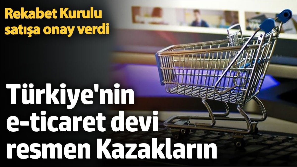 Rekabet Kurulu’ndan Hepsiburada’nın satışına onay: Türkiye’nin e-ticaret devi resmen Kazakların